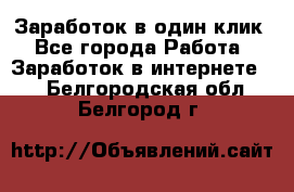 Заработок в один клик - Все города Работа » Заработок в интернете   . Белгородская обл.,Белгород г.